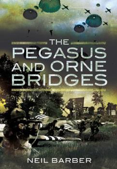 Hardcover The Pegasus and Orne Bridges: Their Capture, Defence and Relief on D-Day Book
