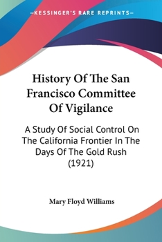 History Of The San Francisco Committee Of Vigilance: A Study Of Social Control On The California Frontier In The Days Of The Gold Rush