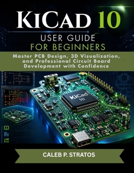 Paperback KiCad 10 User Guide for Beginners: Master PCB Design, 3D Visualization, and Professional Circuit Board Development with Confidence Book