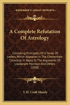 Paperback A Complete Refutation Of Astrology: Consisting Principally Of A Series Of Letters, Which Appeared In The Cheltenham Chronicle, In Reply To The Argumen Book