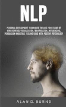 Paperback Nlp: Personal Development Techniques to Raise Your Game of Mind Control Visualization, Manipulation, Influencing, persuasio Book