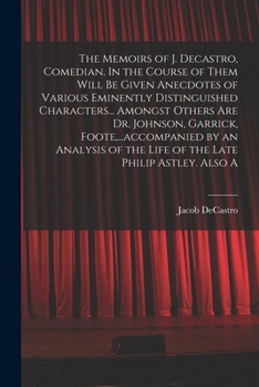 Paperback The Memoirs of J. Decastro, Comedian. In the Course of Them Will be Given Anecdotes of Various Eminently Distinguished Characters... Amongst Others ar Book