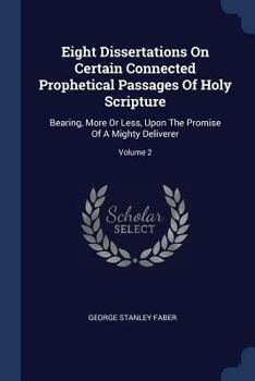 Paperback Eight Dissertations On Certain Connected Prophetical Passages Of Holy Scripture: Bearing, More Or Less, Upon The Promise Of A Mighty Deliverer; Volume Book