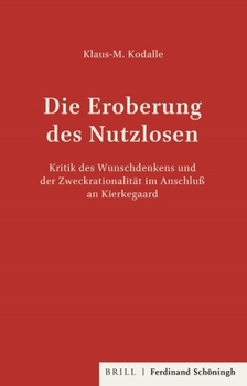 Die Eroberung Des Nutzlosen: Kritik Des Wunschdenkens Und Der Zweckrationalität Im Anschluss an Kierkegaard