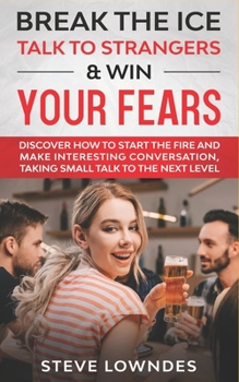 Paperback Break the Ice, Talk to Strangers & Win Your Fears: Discover How to Start the Fire and Make Interesting Conversation, Taking Small Talk to The Next Lev Book