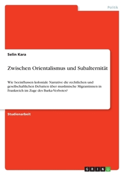Zwischen Orientalismus und Subalternität: Wie beeinflussen koloniale Narrative die rechtlichen und gesellschaftlichen Debatten über muslimische ... im Zuge des Burka-Verbotes? (German Edition)