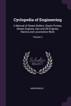Cyclopedia of Engineering: A Manual of Steam Boilers, Steam Pumps, Steam Engines, Gas and Oil Engines, Marine and Locomotive Work; Volume 3