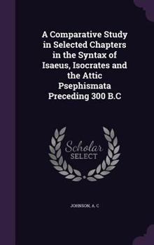 Hardcover A Comparative Study in Selected Chapters in the Syntax of Isaeus, Isocrates and the Attic Psephismata Preceding 300 B.C Book