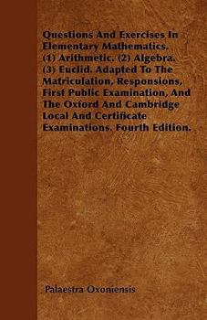 Paperback Questions And Exercises In Elementary Mathematics. (1) Arithmetic. (2) Algebra. (3) Euclid. Adapted To The Matriculation, Responsions, First Public Ex Book