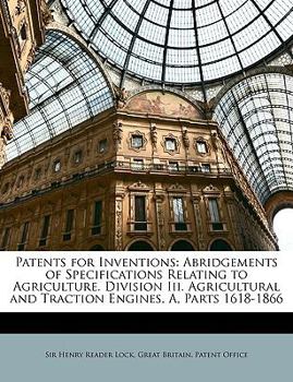 Paperback Patents for Inventions: Abridgements of Specifications Relating to Agriculture. Division III. Agricultural and Traction Engines. A, Parts 1618 Book