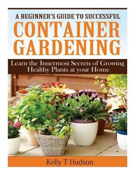 Paperback A Beginner's Guide to Successful Container Gardening: Learn the Innermost Secrets of Growing Healthy Plants at your Home Book