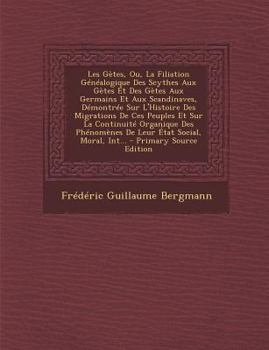 Les Gètes: Ou, La Filiation généalogique des Scythes aux Gètes et des Gètes aux Germains et aux Scandinaves, démontrée sur l'histoire des migrations de ces peuples et sur la continuité organique des p