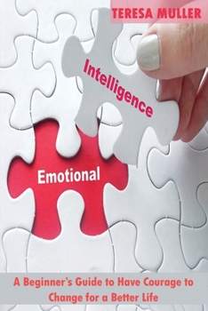 Emotional Intelligence: A Beginner's Guide to Have Courage to Change for a Better Life