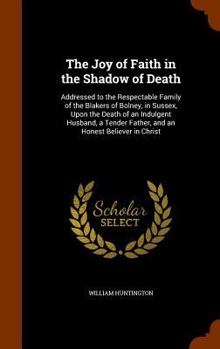 Hardcover The Joy of Faith in the Shadow of Death: Addressed to the Respectable Family of the Blakers of Bolney, in Sussex, Upon the Death of an Indulgent Husba Book