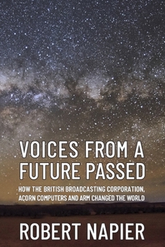 Paperback Voices from a Future Passed: How the British Broadcasting Corporation, Acorn Computers and ARM changed the world. Book