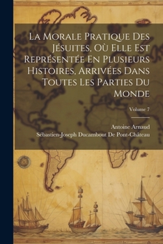 Paperback La Morale Pratique Des Jésuites, Où Elle Est Représentée En Plusieurs Histoires, Arrivées Dans Toutes Les Parties Du Monde; Volume 7 [French] Book