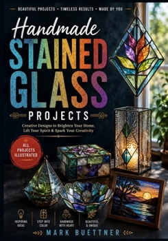 Handmade Stained Glass Projects: Step-by-Step Glass Craft Ideas with Clear Diagrams for Making Suncatchers, Window Art, Lamps, Ornaments, Mosaic Pieces, and Handmade Gifts