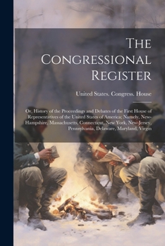 The Congressional register; or, History of the proceedings and debates of the first House of representatives of the United States of America; namely, ... Pennsylvania, Delaware, Maryland, Virgin