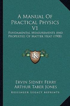 A Manual Of Practical Physics V1: Fundamental Measurements And Properties Of Matter Heat