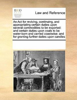 Paperback An Act for reviving, continuing, and appropriating certain duties upon several commodities to be exported: and certain duties upon coals to be water-b Book