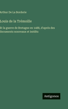 Louis de la Trémoille: Et la guerre de Bretagne en 1488, d'aprés des documents nouveaux et inédits (French Edition)
