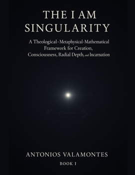Paperback The I Am Singularity: A Theological-Metaphysical-Mathematical Framework for Creation, Consciousness, Radial Depth, and Incarnation Book