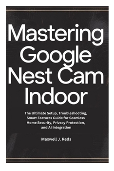 Paperback Mastering Google Nest CAM Indoor: The Ultimate Setup, Troubleshooting, Smart Features Guide for Seamless Home Security, Privacy Protection, and AI Int Book