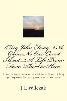 Paperback 1.Hey John Elway..2.A Game no one cared about..3. From There to Here.: A close encounter with John Elway, A old forgotten Game and a Life Poem. Book