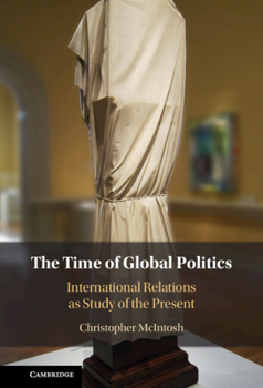 Hardcover The Time of Global Politics: International Relations as Study of the Present Book
