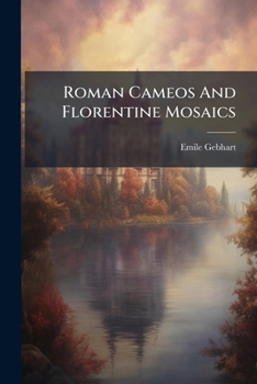 Roman Cameos And Florentine Mosaics: A Series Of Studies: Historical, Critical, And Artistic...