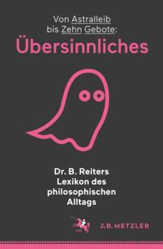Dr. B. Reiters Lexikon Des Philosophischen Alltags: Ubersinnliches: Von Astralleib Bis Zehn Gebote