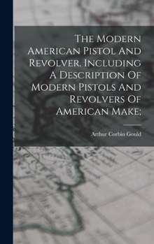 Hardcover The Modern American Pistol And Revolver. Including A Description Of Modern Pistols And Revolvers Of American Make; Book