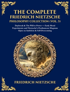 The Complete Friedrich Nietzsche Philosophy Collection (Vol. 5): Daybreak & The Will to Power - Early Moral Experiments and Nietzsche's Posthumous ... & Self-Overcoming (Deluxe Hardbound Edition)