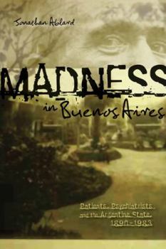 Madness in Buenos Aires: Patients, Psychiatrists and the Argentine State, 1880-1983 - Book  of the Research in International Studies, Latin America Series