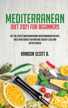 Mediterranean Diet 2021 For Beginners: Try The Latest Mouthwatering Mediterranean Recipes.Taste New Dishes For Natural Weight Loss And Better Health