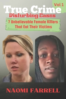 True Crime Disturbing Cases: Vol 1: 7 Unbelievable Female Killers That Eat Their Victims