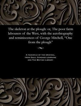 Paperback The Skeleton at the Plough: Or, the Poor Farm Labourers of the West, with the Autobiography and Reminiscences of George Mitchell, One from the Plo Book