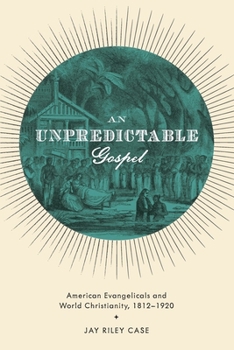 Unpredictable Gospel: American Evangelicals and World Christianity, 1812-1920