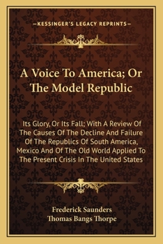 Paperback A Voice To America; Or The Model Republic: Its Glory, Or Its Fall; With A Review Of The Causes Of The Decline And Failure Of The Republics Of South Am Book