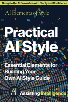 Practical AI Style: AI Elements of Style: Essential Elements for Building Your Own AI Style Guide
