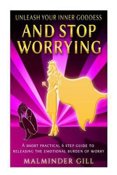 Paperback Unleash Your Inner Goddess And Stop Worrying: A short practical 6 step guide to releasing the emotional burden of worry. Book