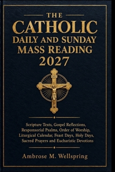 THE CATHOLIC DAILY AND SUNDAY MASS READING 2027: Scripture Texts, Gospel Reflections, Responsorial Psalms, Order of Worship, Liturgical Calendar, ... Sacred Prayers and Eucharistic Devotions