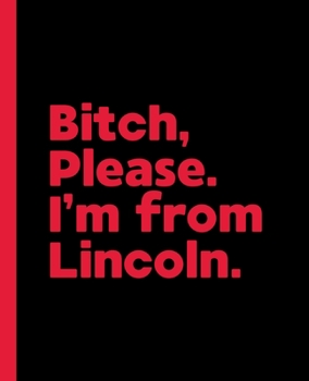 Bitch, Please. I'm From Lincoln.: A Vulgar Adult Composition Book for a Native Lincoln, Nebraska NE Resident