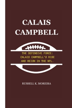CALAIS CAMPBELL: THE DEFENSIVE FORCE: CALAIS CAMPBELL’S RISE AND REIGN IN THE NFL.