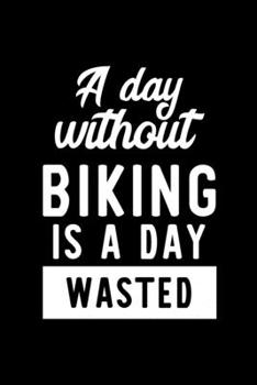 A Day Without Biking Is A Day Wasted: Notebook for Biking Lover | Great Christmas & Birthday Gift Idea for Biking Fan | Biking Journal | Biking Fan Diary | 100 pages 6x9 inches