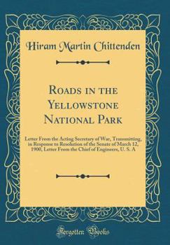 Roads in the Yellowstone National Park: Letter From the Acting Secretary of War, Transmitting, in Response to Resolution of the Senate of March 12, ... Chief of Engineers, U. S. A
