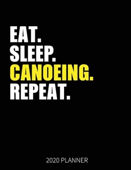 Eat Sleep Canoeing Repeat 2020 Planner: Canoeing Weekly Planner Includes Daily Planner & Monthly Overview | Personal Organizer With 2020 Calendar | 8.5x11 Inch White Paper