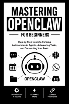 MASTERING OPENCLAW For Beginners: Step-by-Step Guide to Running Autonomous AI Agents, Automating Tasks, and Connecting Your Tools. (Beginner’s Tech Handbook Series)