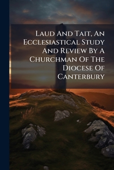 Laud And Tait, An Ecclesiastical Study And Review By A Churchman Of The Diocese Of Canterbury...