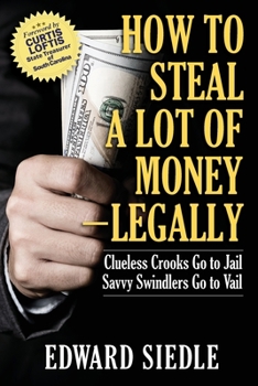 Paperback How to Steal A Lot of Money -- Legally: Clueless Crooks Go to Jail, Savvy Swindlers Go to Vail Book